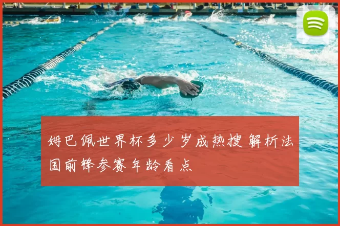 姆巴佩世界杯多少岁成热搜 解析法国前锋参赛年龄看点