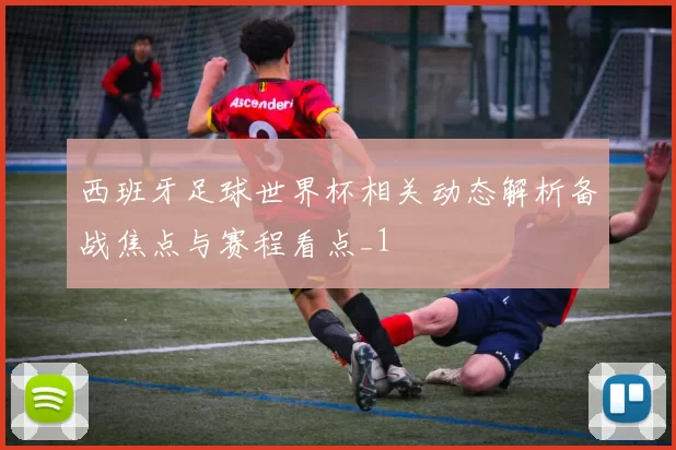 西班牙足球世界杯相关动态解析备战焦点与赛程看点_1