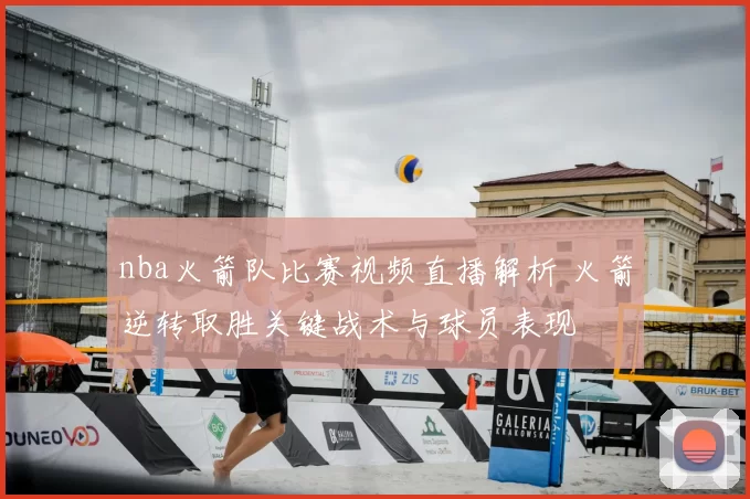 nba火箭队比赛视频直播解析 火箭逆转取胜关键战术与球员表现