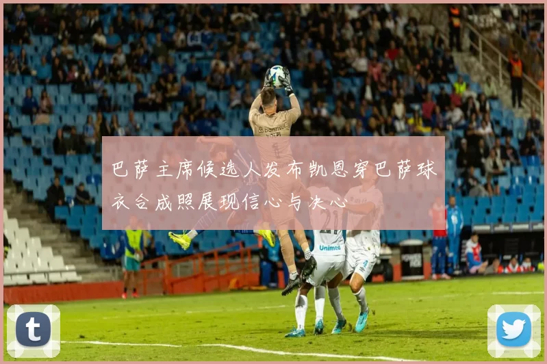巴萨主席候选人发布凯恩穿巴萨球衣合成照展现信心与决心