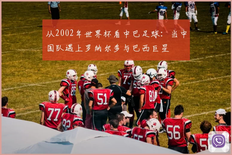 从2002年世界杯看中巴足球:当中国队遇上罗纳尔多与巴西巨星
