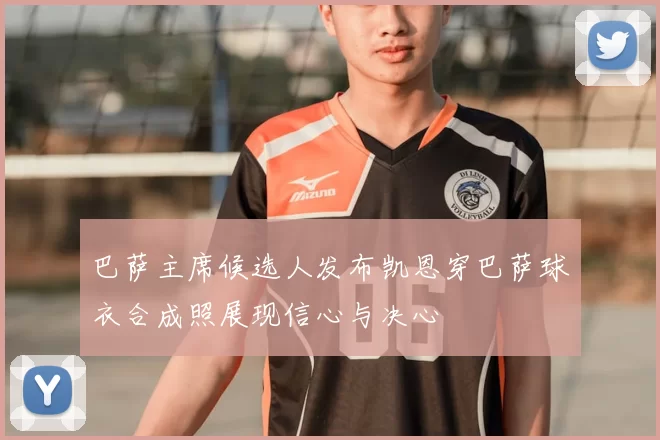 巴萨主席候选人发布凯恩穿巴萨球衣合成照展现信心与决心