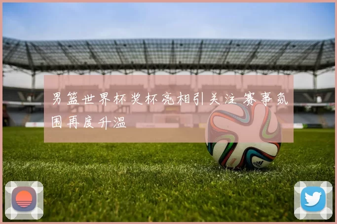 男篮世界杯奖杯亮相引关注 赛事氛围再度升温