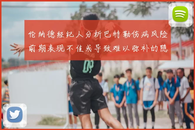 伦纳德经纪人分析巴特勒伤病风险前期表现不佳或导致难以弥补的隐患