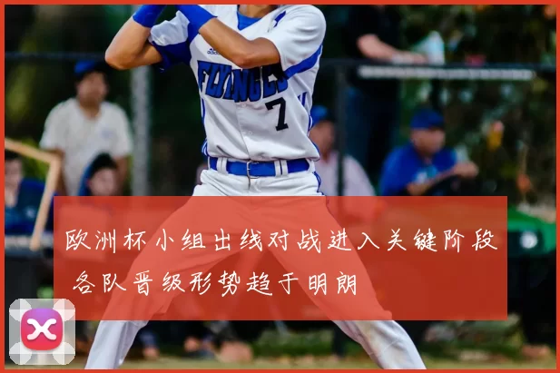 欧洲杯小组出线对战进入关键阶段 各队晋级形势趋于明朗