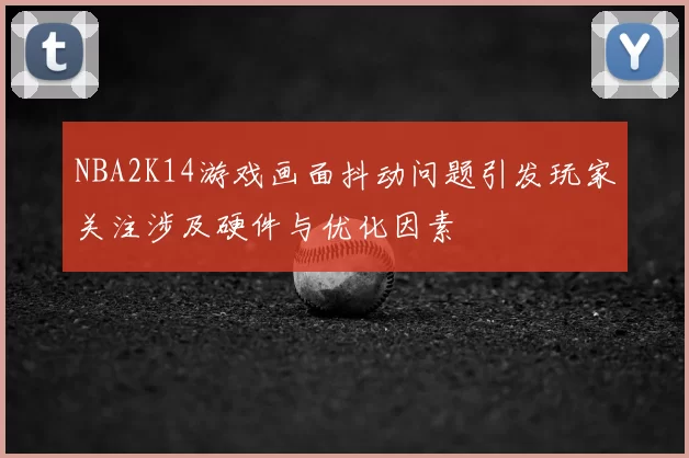 NBA2K14游戏画面抖动问题引发玩家关注涉及硬件与优化因素