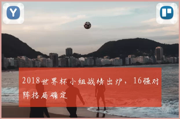 2018世界杯小组战绩出炉，16强对阵格局确定