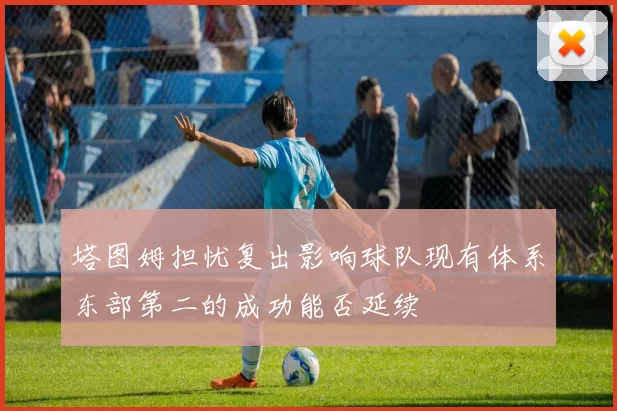 塔图姆担忧复出影响球队现有体系东部第二的成功能否延续